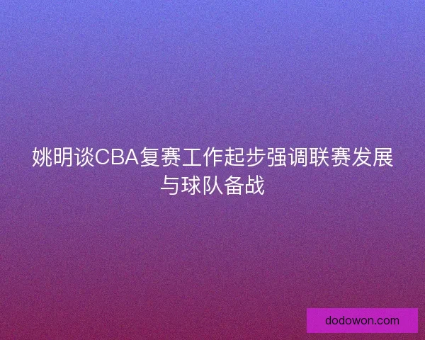 姚明谈CBA复赛工作起步强调联赛发展与球队备战