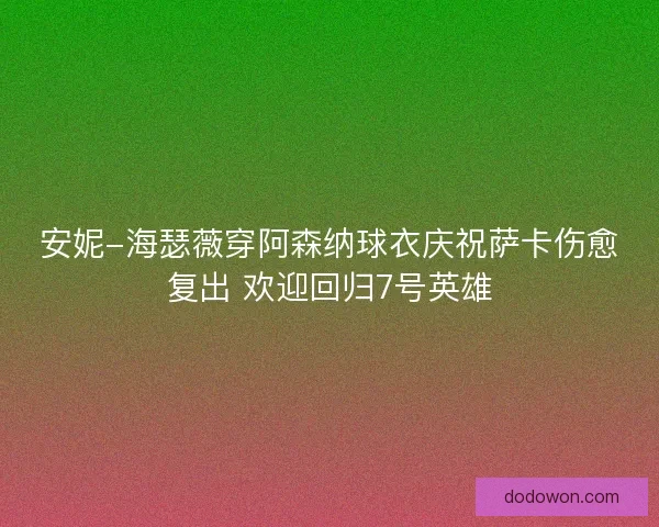 安妮-海瑟薇穿阿森纳球衣庆祝萨卡伤愈复出 欢迎回归7号英雄