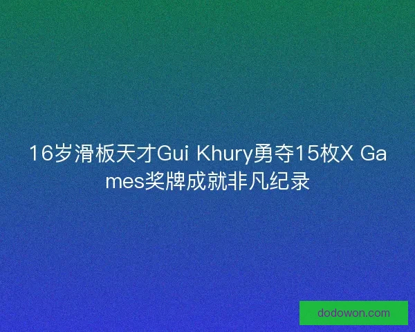 16岁滑板天才Gui Khury勇夺15枚X Games奖牌成就非凡纪录