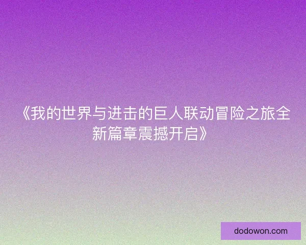 《我的世界与进击的巨人联动冒险之旅全新篇章震撼开启》