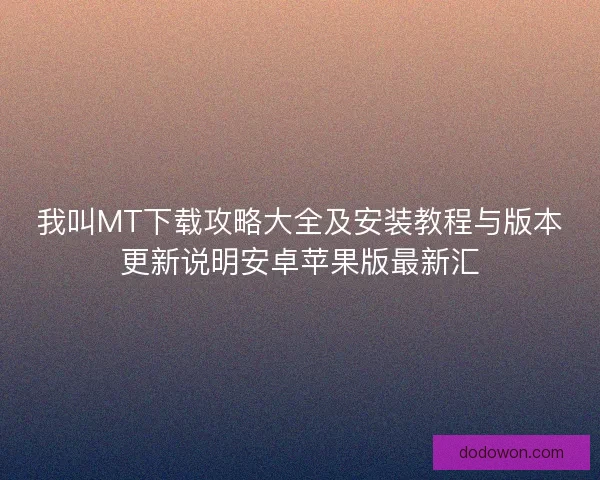我叫MT下载攻略大全及安装教程与版本更新说明安卓苹果版最新汇