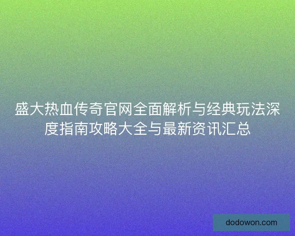 盛大热血传奇官网全面解析与经典玩法深度指南攻略大全与最新资讯汇总