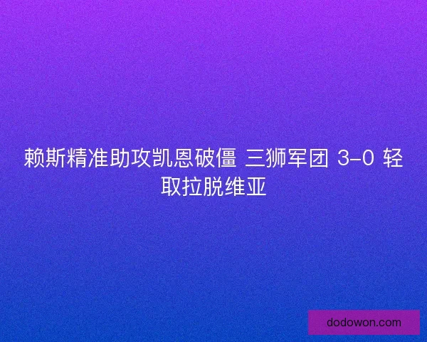 赖斯精准助攻凯恩破僵 三狮军团 3-0 轻取拉脱维亚
