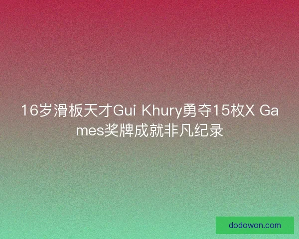 16岁滑板天才Gui Khury勇夺15枚X Games奖牌成就非凡纪录