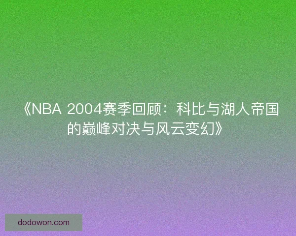 《NBA 2004赛季回顾：科比与湖人帝国的巅峰对决与风云变幻》
