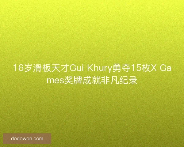 16岁滑板天才Gui Khury勇夺15枚X Games奖牌成就非凡纪录 16岁滑板天才Gui Khury勇夺15枚X Games奖牌成就非凡纪录