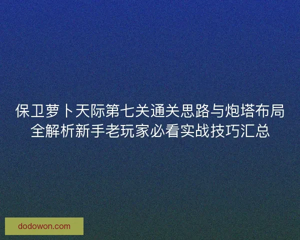 保卫萝卜天际第七关通关思路与炮塔布局全解析新手老玩家必看实战技巧汇总