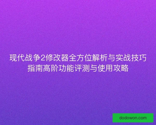 现代战争2修改器全方位解析与实战技巧指南高阶功能评测与使用攻略